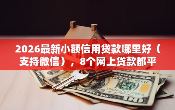 2026最新小额信用贷款哪里好（支持微信），8个网上贷款都平台无私分享
