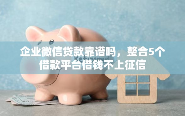 企业微信贷款靠谱吗，整合5个借款平台借钱不上征信