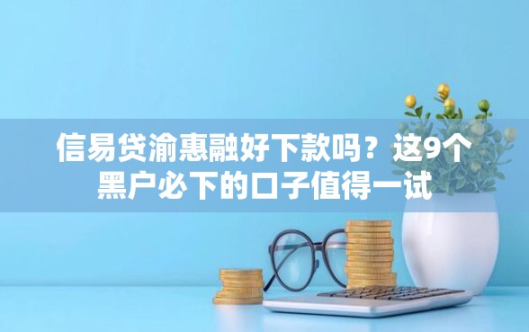 信易贷渝惠融好下款吗？这9个黑户必下的口子值得一试