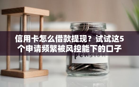 信用卡怎么借款提现？试试这5个申请频繁被风控能下的口子