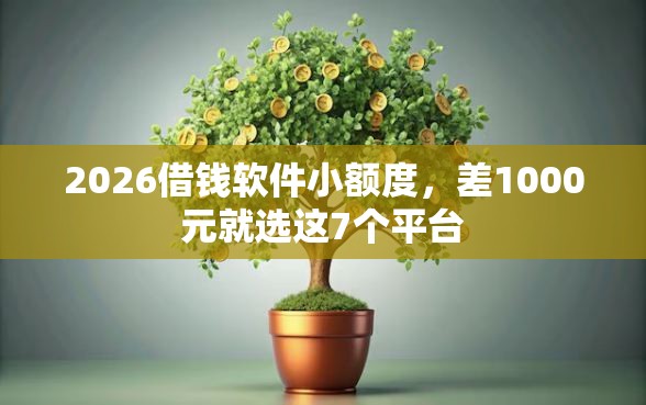 2026借钱软件小额度，差1000元就选这7个平台