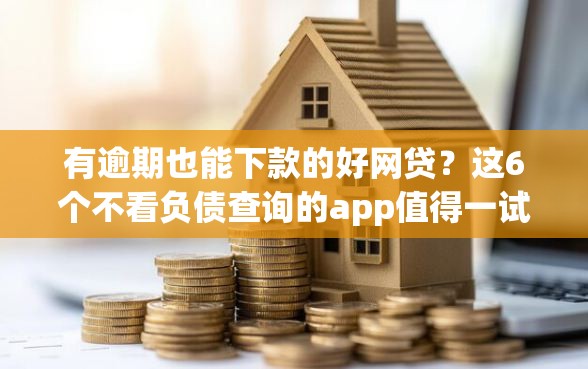 有逾期也能下款的好网贷？这6个不看负债查询的app值得一试