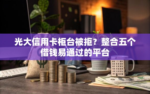 光大信用卡柜台被拒？整合五个借钱易通过的平台