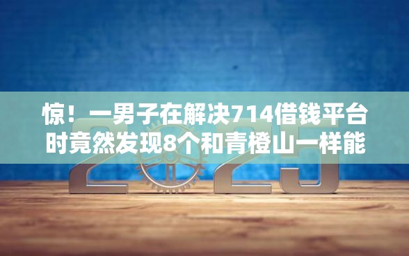 惊！一男子在解决714借钱平台时竟然发现8个和青橙山一样能下款的口子，事后分享了出来