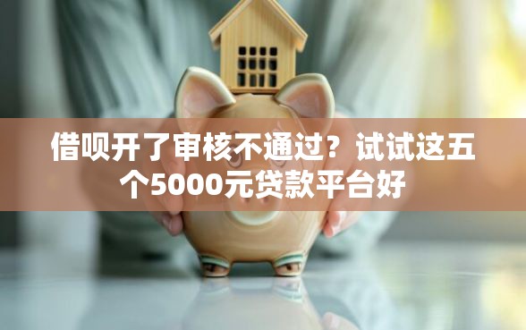 借呗开了审核不通过？试试这五个5000元贷款平台好