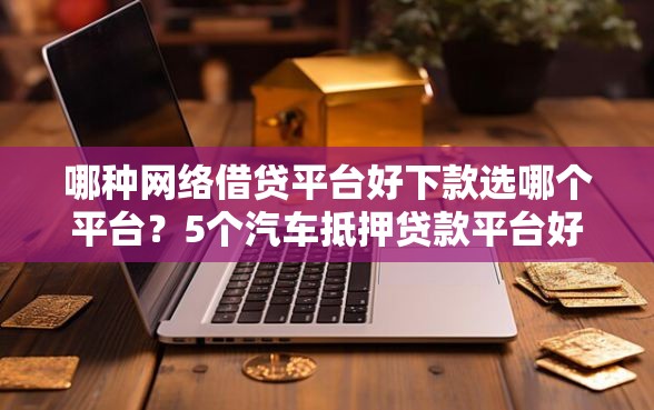 哪种网络借贷平台好下款选哪个平台？5个汽车抵押贷款平台好推荐