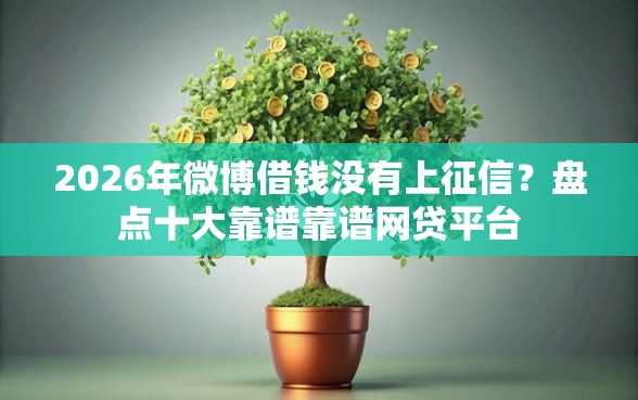 2026年微博借钱没有上征信？盘点十大靠谱靠谱网贷平台