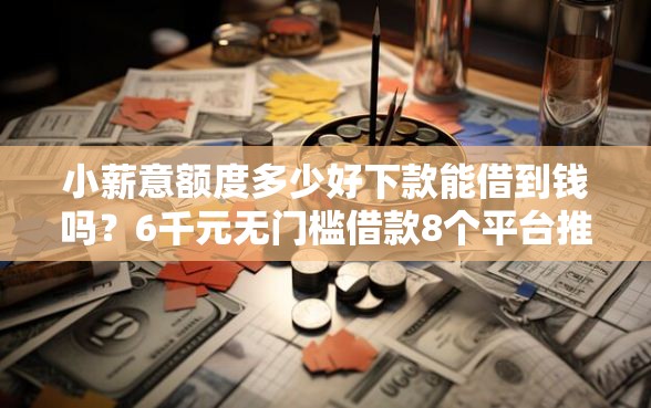 小薪意额度多少好下款能借到钱吗？6千元无门槛借款8个平台推荐