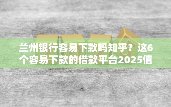 兰州银行容易下款吗知乎?这6个容易下款的借款平台2025值得一试 兰州银行容易下款吗知乎?这6个容易下款的借款平台2025值得一试