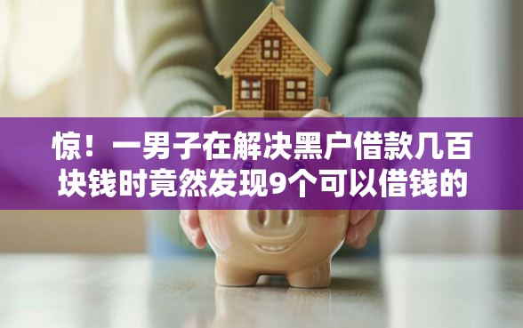 惊！一男子在解决黑户借款几百块钱时竟然发现9个可以借钱的平台，事后分享了出来