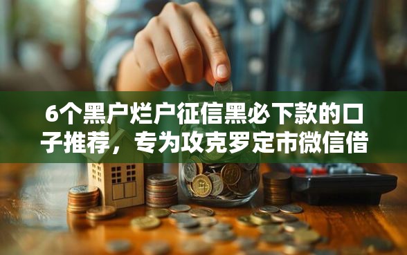 6个黑户烂户征信黑必下款的口子推荐，专为攻克罗定市微信借钱公司难题