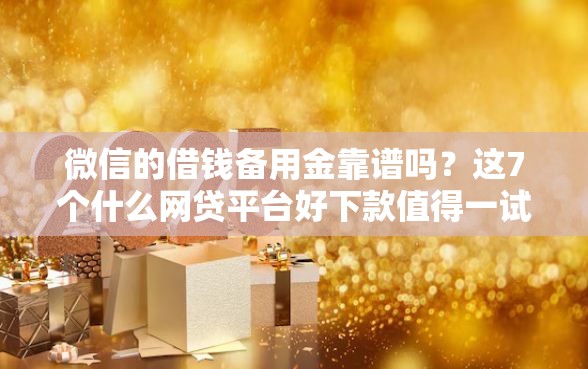 微信的借钱备用金靠谱吗？这7个什么网贷平台好下款值得一试