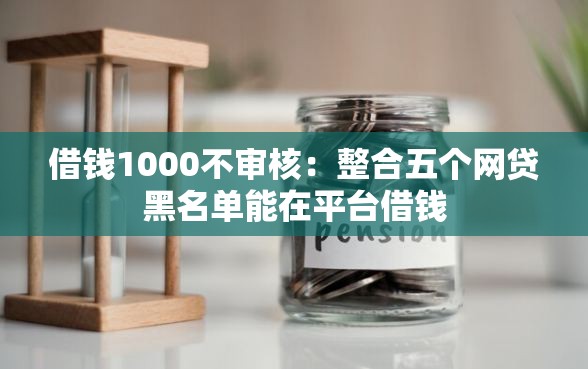 借钱1000不审核：整合五个网贷黑名单能在平台借钱