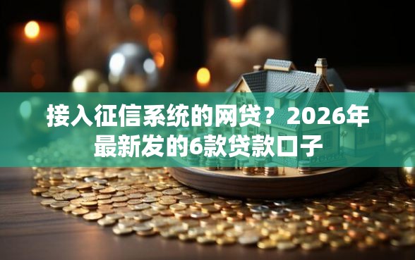 接入征信系统的网贷？2026年最新发的6款贷款口子
