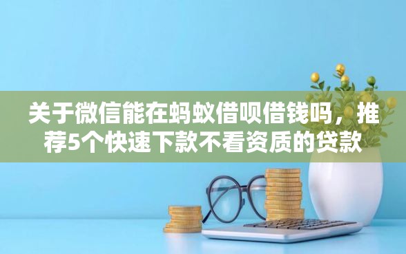 关于微信能在蚂蚁借呗借钱吗，推荐5个快速下款不看资质的贷款平台平台给你