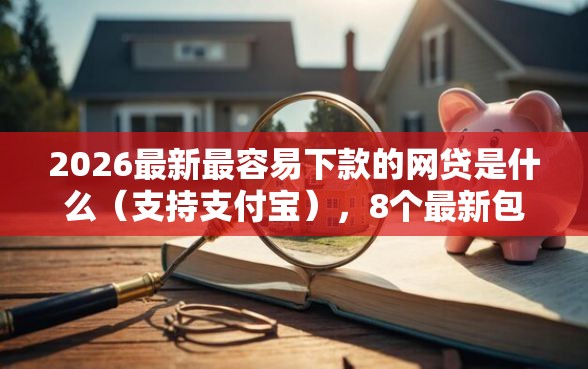2026最新最容易下款的网贷是什么（支持支付宝），8个最新包下款口子无私分享