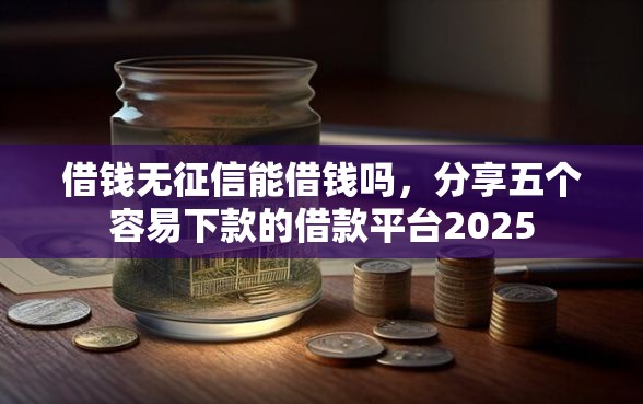 借钱无征信能借钱吗，分享五个容易下款的借款平台2025