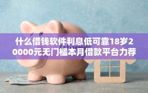 什么借钱软件利息低可靠18岁20000元无门槛本月借款平台力荐!分享小额网贷口子20000元无门槛借款 什么借钱软件利息低可靠18岁20000元无门槛本月借款平台力荐!分享小额网贷口子20000元无门槛借款