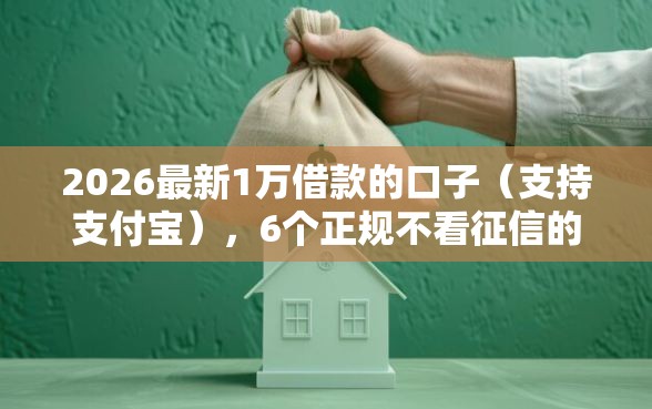 2026最新1万借款的口子（支持支付宝），6个正规不看征信的小额贷款口子无私分享