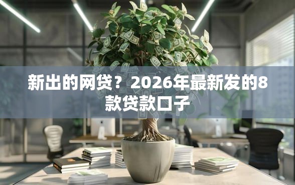 新出的网贷？2026年最新发的8款贷款口子