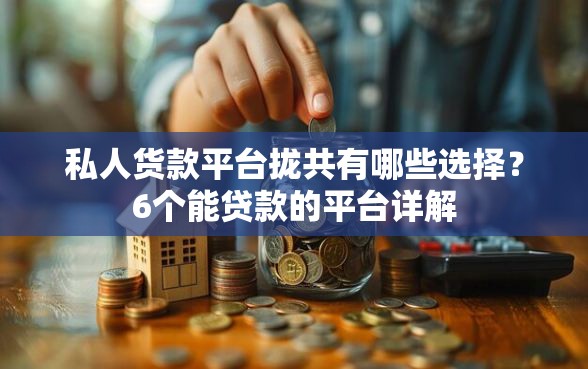 私人货款平台拢共有哪些选择？6个能贷款的平台详解