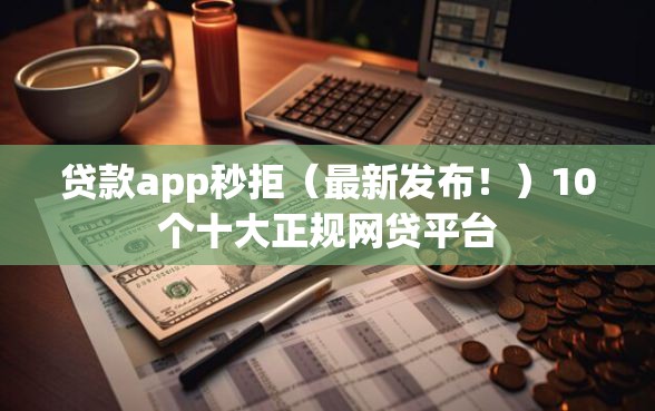 贷款app秒拒（最新发布！）10个十大正规网贷平台