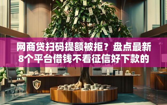 网商贷扫码提额被拒？盘点最新8个平台借钱不看征信好下款的