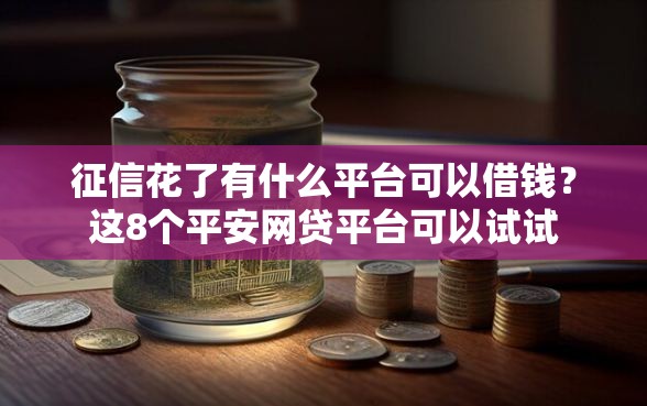 征信花了有什么平台可以借钱？这8个平安网贷平台可以试试