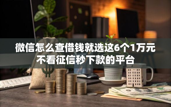 微信怎么查借钱就选这6个1万元不看征信秒下款的平台