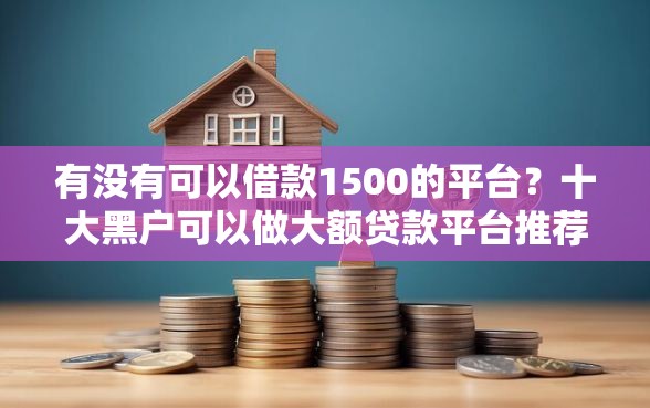 有没有可以借款1500的平台？十大黑户可以做大额贷款平台推荐