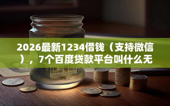 2026最新1234借钱（支持微信），7个百度贷款平台叫什么无私分享