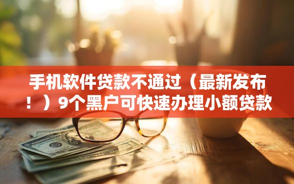 手机软件贷款不通过（最新发布！）9个黑户可快速办理小额贷款业务的平台