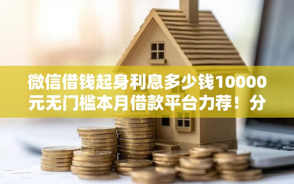 微信借钱起身利息多少钱10000元无门槛本月借款平台力荐！分享小额网贷口子10000元无门槛借款