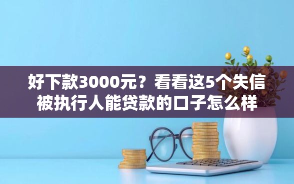 好下款3000元？看看这5个失信被执行人能贷款的口子怎么样