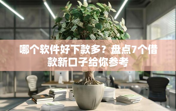 哪个软件好下款多？盘点7个借款新口子给你参考