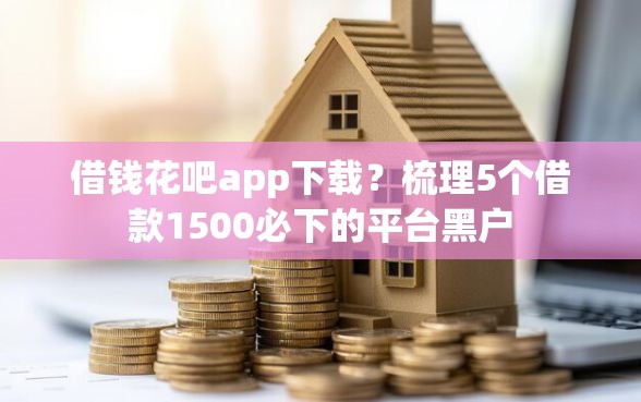 借钱花吧app下载？梳理5个借款1500必下的平台黑户