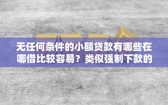 无任何条件的小额贷款有哪些在哪借比较容易?类似强制下款的6个口子参考 无任何条件的小额贷款有哪些在哪借比较容易?类似强制下款的6个口子参考