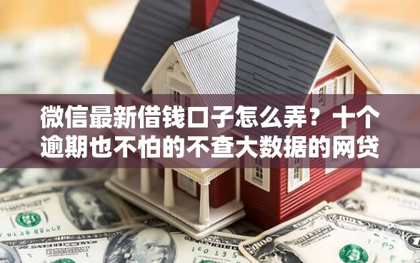 微信最新借钱口子怎么弄?十个逾期也不怕的不查大数据的网贷口子 微信最新借钱口子怎么弄?十个逾期也不怕的不查大数据的网贷口子