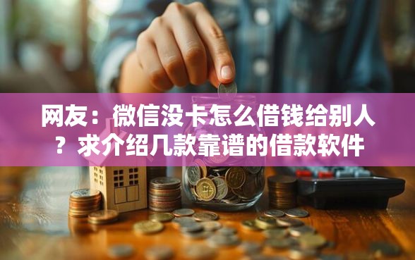 网友：微信没卡怎么借钱给别人？求介绍几款靠谱的借款软件