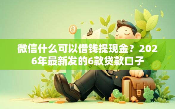 微信什么可以借钱提现金？2026年最新发的6款贷款口子