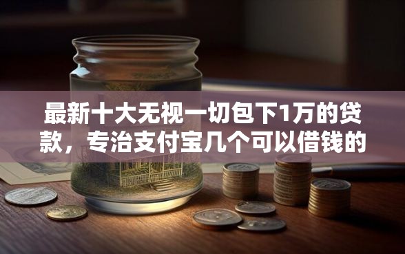 最新十大无视一切包下1万的贷款，专治支付宝几个可以借钱的