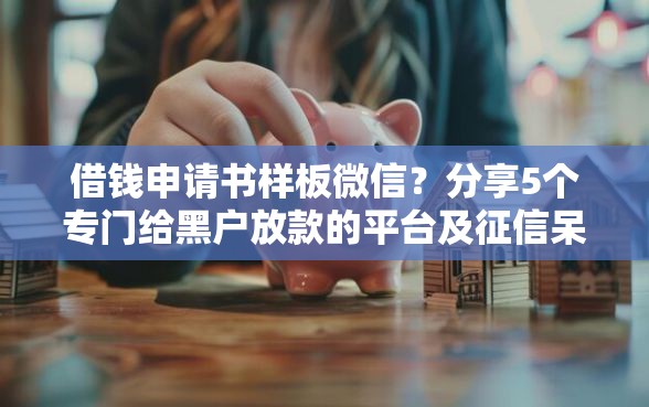借钱申请书样板微信？分享5个专门给黑户放款的平台及征信呆账相关