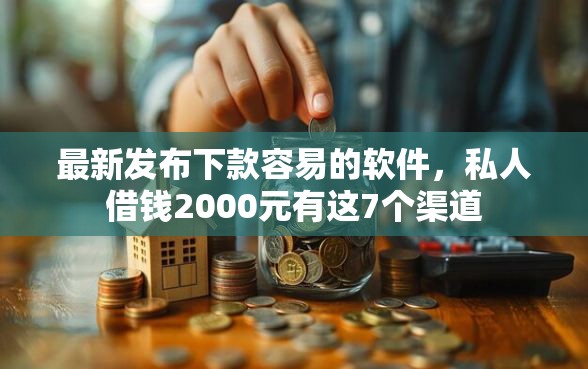 最新发布下款容易的软件，私人借钱2000元有这7个渠道