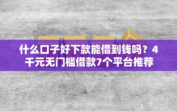什么口子好下款能借到钱吗？4千元无门槛借款7个平台推荐