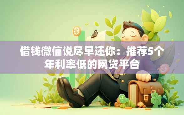 借钱微信说尽早还你：推荐5个年利率低的网贷平台