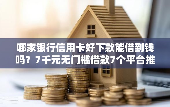哪家银行信用卡好下款能借到钱吗？7千元无门槛借款7个平台推荐