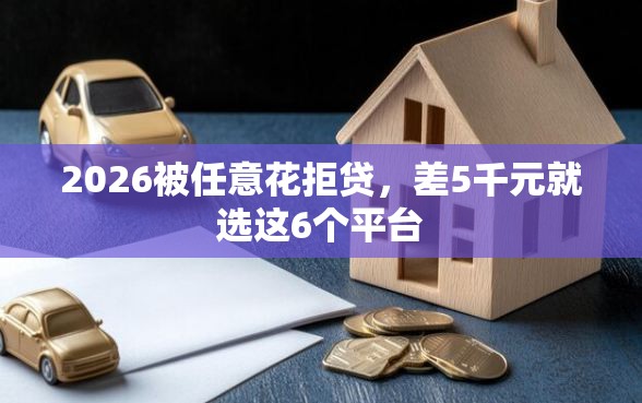 2026被任意花拒贷，差5千元就选这6个平台