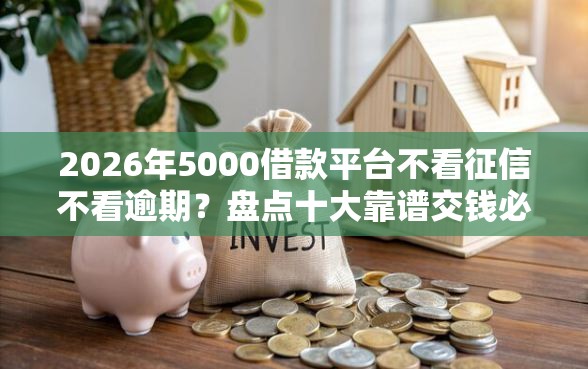 2026年5000借款平台不看征信不看逾期？盘点十大靠谱交钱必通过的借钱平台