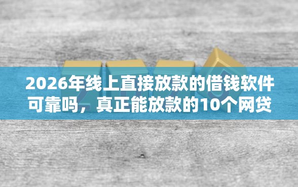 2026年线上直接放款的借钱软件可靠吗，真正能放款的10个网贷平台名字大全列表推荐