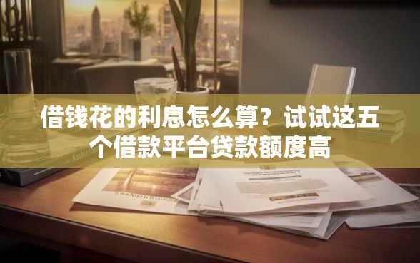 借钱花的利息怎么算？试试这五个借款平台贷款额度高
